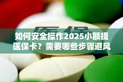 如何安全操作2025小额提医保卡？需要哪些步骤避风险？